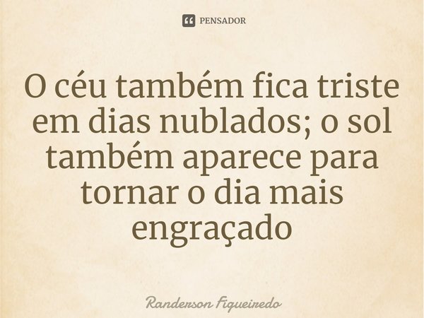 ⁠O céu também fica triste em dias nublados; o sol também aparece para tornar o dia mais engraçado... Frase de Randerson Figueiredo.