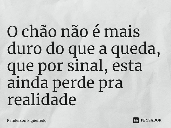 ⁠⁠O chão não é mais duro do que a queda, que por sinal, esta ainda perde pra realidade... Frase de Randerson Figueiredo.