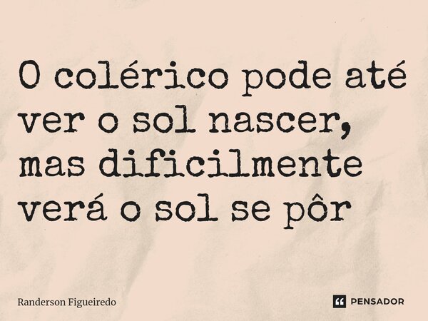 ⁠O colérico pode até ver o sol nascer, mas dificilmente verá o sol se pôr... Frase de Randerson Figueiredo.