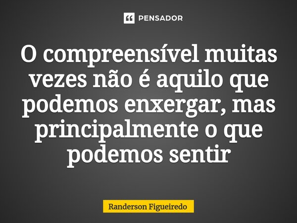 ⁠O compreensível muitas vezes não é aquilo que podemos enxergar, mas principalmente o que podemos sentir... Frase de Randerson Figueiredo.