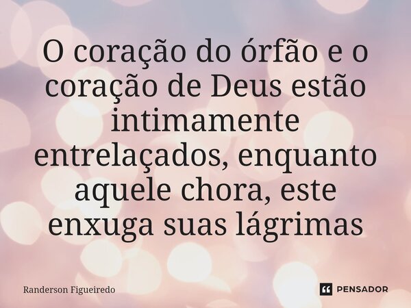 ⁠O coração do órfão e o coração de Deus estão intimamente entrelaçados, enquanto aquele chora, este enxuga suas lágrimas... Frase de Randerson Figueiredo.