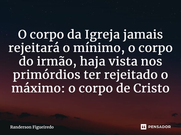 ⁠O corpo da Igreja jamais rejeitará o mínimo, o corpo do irmão, haja vista nos primórdios ter rejeitado o máximo: o corpo de Cristo... Frase de Randerson Figueiredo.