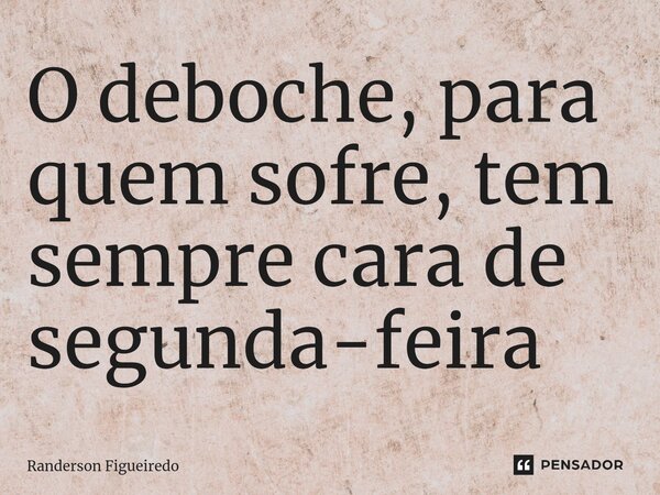 O deboche, para quem sofre, tem sempre cara de segunda-feira ⁠... Frase de Randerson Figueiredo.