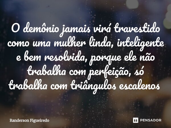 O demônio jamais virá travestido como uma mulher linda, inteligente e bem resolvida, porque ele não trabalha com perfeição, só trabalha com triângulos escalenos... Frase de Randerson Figueiredo.