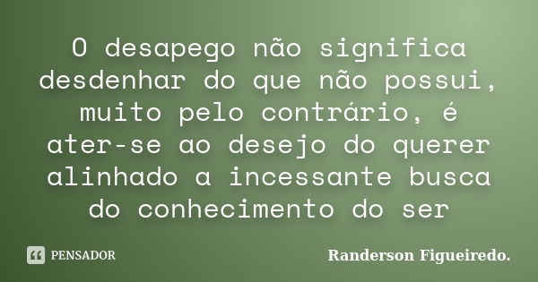 O desapego não significa desdenhar do que não possui, muito pelo contrário, é ater-se ao desejo do querer alinhado a incessante busca do conhecimento do ser... Frase de Randerson Figueiredo.