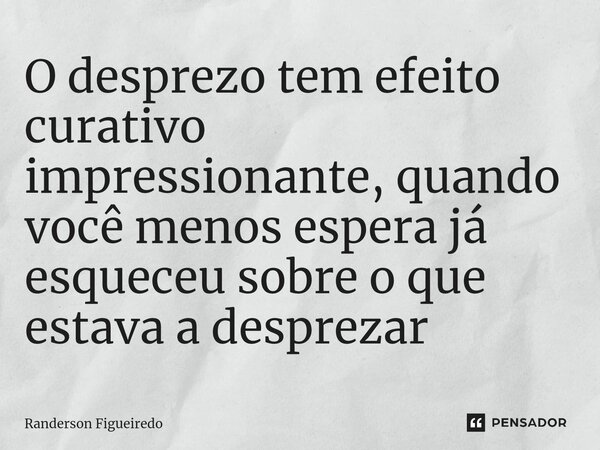 O desprezo tem efeito curativo impressionante, quando você menos espera já esqueceu sobre o que estava a desprezar⁠... Frase de Randerson Figueiredo.