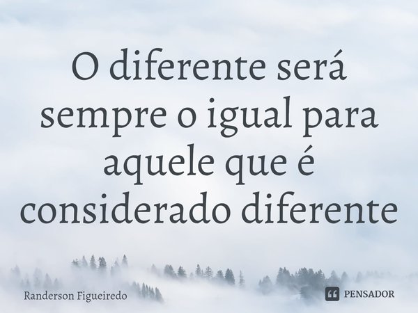⁠O diferente será sempre o igual para aquele que é considerado diferente... Frase de Randerson Figueiredo.