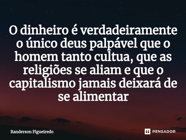 O dinheiro é verdadeiramente o único deus palpável que o homem tanto cultua, que as religiões se aliam e que o capitalismo jamais deixará de se alimentar... Frase de Randerson Figueiredo.