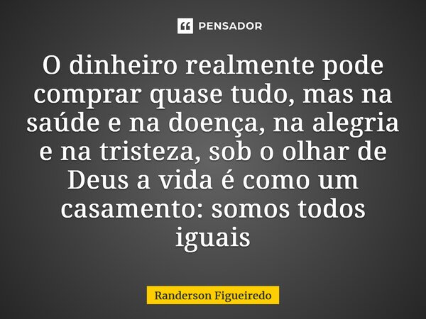 ⁠O dinheiro realmente pode comprar quase tudo, mas na saúde e na doença, na alegria e na tristeza, sob o olhar de Deus a vida é como um casamento: somos todos i... Frase de Randerson Figueiredo.