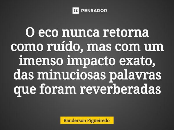 ⁠O eco nunca retorna como ruído, mas com um imenso impacto exato, das minuciosas palavras que foram reverberadas... Frase de Randerson Figueiredo.