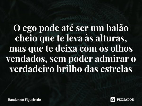 ⁠O ego pode até ser um balão cheio que te leva às alturas, mas que te deixa com os olhos vendados, sem poder admirar o verdadeiro brilho das estrelas... Frase de Randerson Figueiredo.