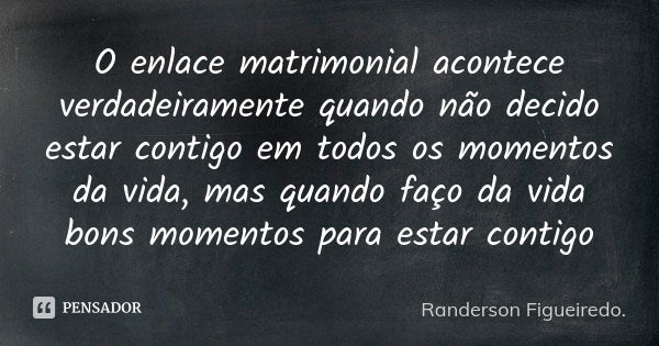 O enlace matrimonial acontece verdadeiramente quando não decido estar contigo em todos os momentos da vida, mas quando faço da vida bons momentos para estar con... Frase de Randerson Figueiredo.