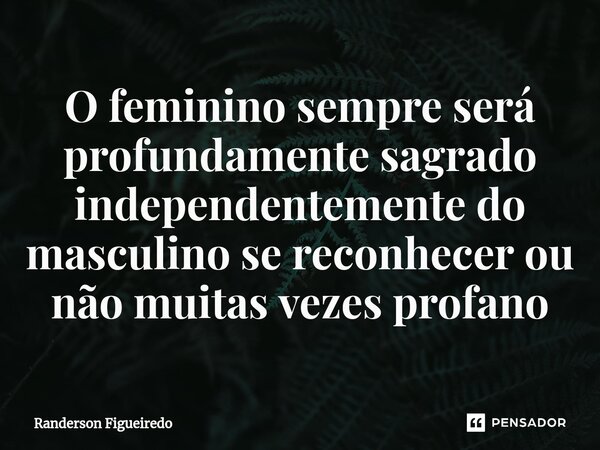 O feminino sempre será profundamente sagrado independentemente do masculino se reconhecer ou não muitas vezes profano... Frase de Randerson Figueiredo.