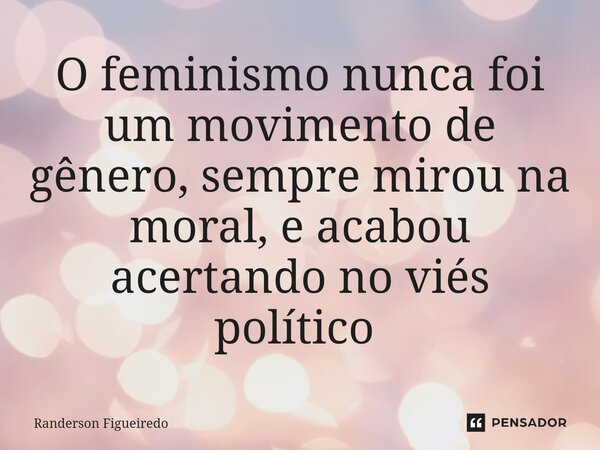 O feminismo nunca foi um movimento de gênero, sempre mirou na moral, e acabou acertando no viés político ⁠... Frase de Randerson Figueiredo.