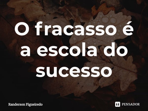 ⁠O fracasso é a escola do sucesso... Frase de Randerson Figueiredo.