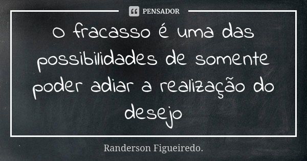 O fracasso é uma das possibilidades de somente poder adiar a realização do desejo... Frase de Randerson Figueiredo.