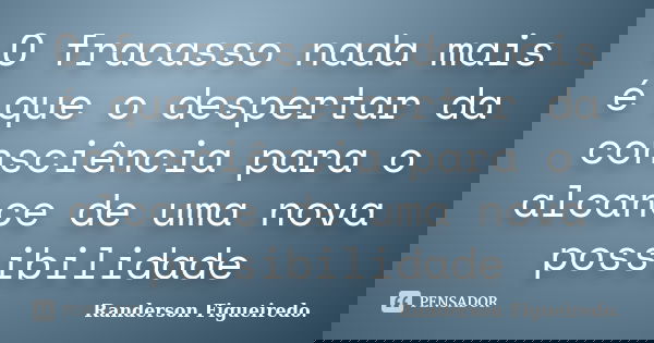 O fracasso nada mais é que o despertar da consciência para o alcance de uma nova possibilidade... Frase de Randerson Figueiredo.