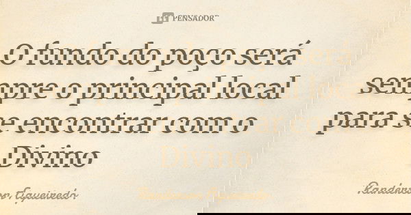 O fundo do poço será sempre o principal local para se encontrar com o Divino... Frase de Randerson Figueiredo.