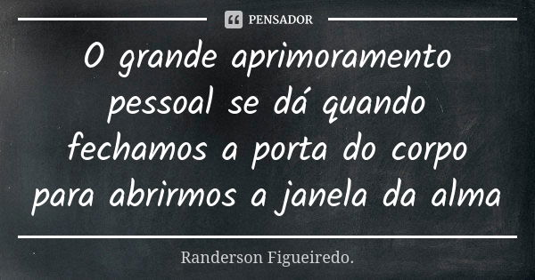 O grande aprimoramento pessoal se dá quando fechamos a porta do corpo para abrirmos a janela da alma... Frase de Randerson Figueiredo.