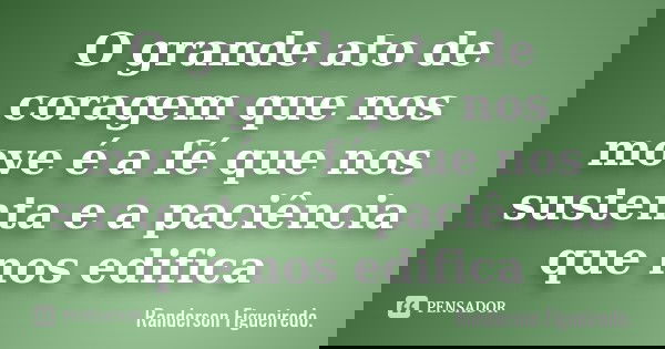 O grande ato de coragem que nos move é a fé que nos sustenta e a paciência que nos edifica... Frase de Randerson Figueiredo.