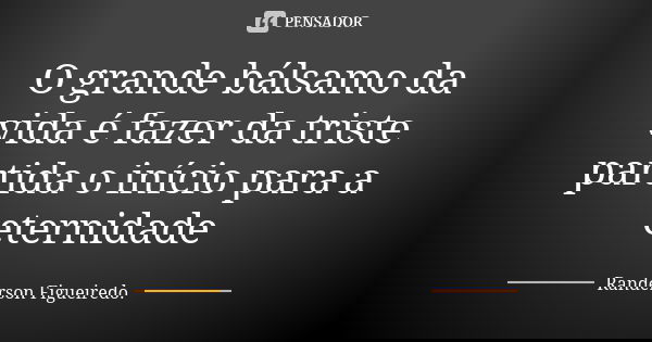 O grande bálsamo da vida é fazer da triste partida o início para a eternidade... Frase de Randerson Figueiredo.