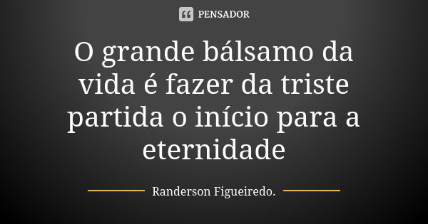 O grande bálsamo da vida é fazer da triste partida o início para a eternidade... Frase de Randerson Figueiredo.