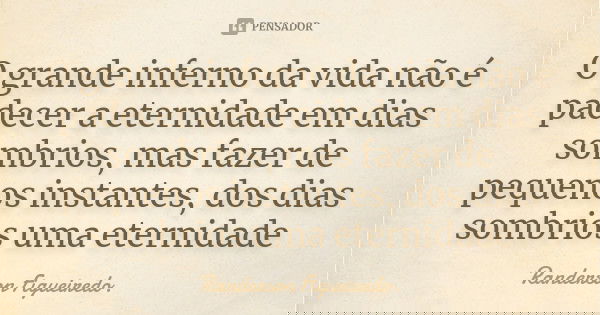 O grande inferno da vida não é padecer a eternidade em dias sombrios, mas fazer de pequenos instantes, dos dias sombrios uma eternidade... Frase de Randerson Figueiredo.