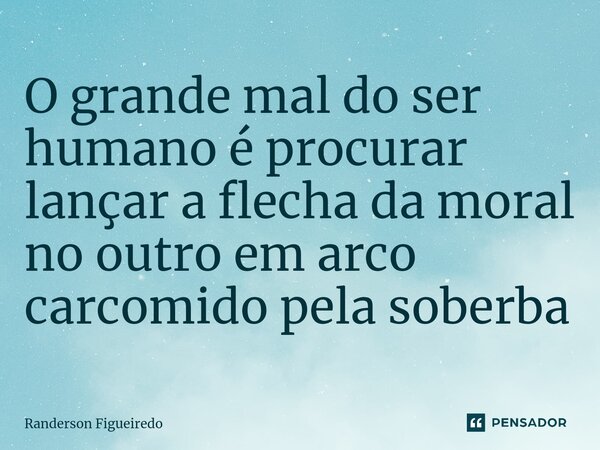 O grande mal do ser humano é procurar lançar a flecha da moral no outro em arco carcomido pela soberba⁠... Frase de Randerson Figueiredo.
