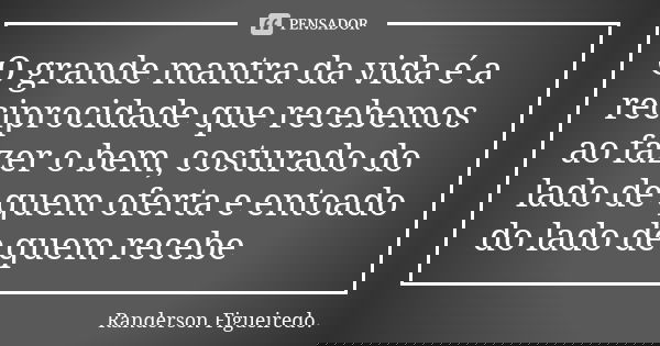 O grande mantra da vida é a reciprocidade que recebemos ao fazer o bem, costurado do lado de quem oferta e entoado do lado de quem recebe... Frase de Randerson Figueiredo.