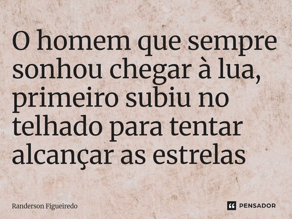 ⁠O homem que sempre sonhou chegar à lua, primeiro ⁠subiu no telhado para tentar alcançar as estrelas... Frase de Randerson Figueiredo.