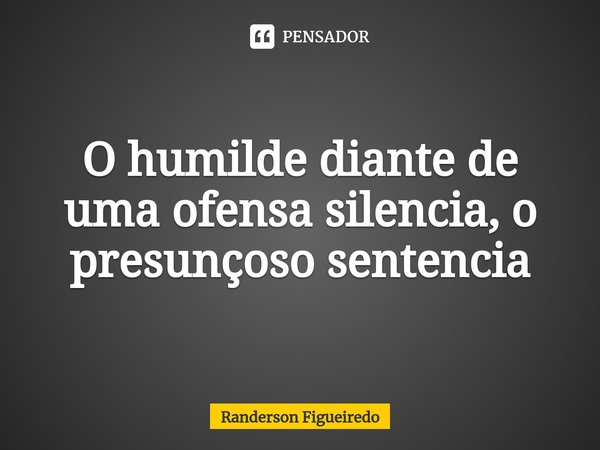 O humilde diante de uma ofensa silencia, o presunçoso sentencia... Frase de Randerson Figueiredo.