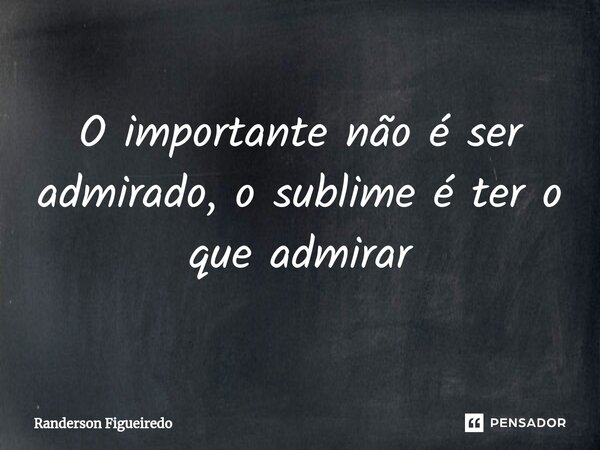 ⁠O importante não é ser admirado, o sublime é ter o que admirar... Frase de Randerson Figueiredo.