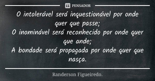 O intolerável será inquestionável por onde quer que passe; O inominável será reconhecido por onde quer que ande; A bondade será propagada por onde quer que nasç... Frase de Randerson Figueiredo.