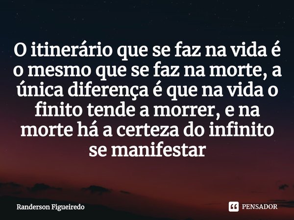 O itinerário que se faz na vida é o mesmo que se faz na morte, a única diferença é que na vida o finito tende a morrer, e na morte há a certeza do infinito se m... Frase de Randerson Figueiredo.