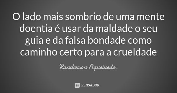 O lado mais sombrio de uma mente doentia é usar da maldade o seu guia e da falsa bondade como caminho certo para a crueldade... Frase de Randerson Figueiredo.