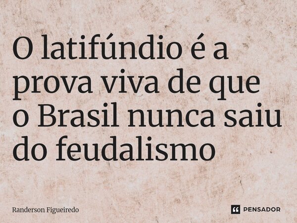 O latifúndio é a prova viva de que o Brasil nunca saiu do feudalismo ⁠... Frase de Randerson Figueiredo.