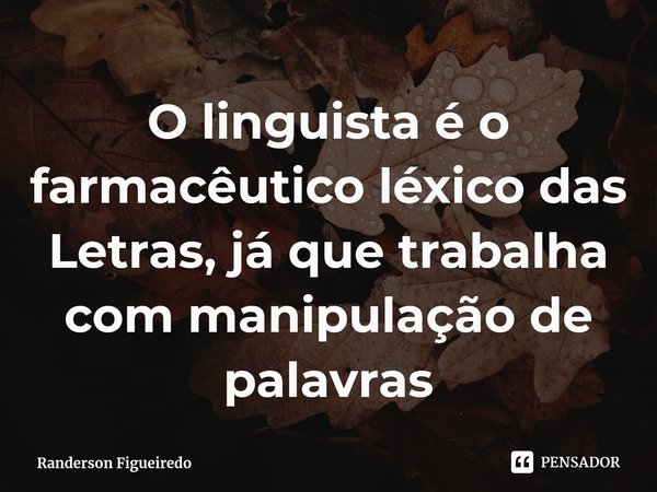 ⁠O linguista é o farmacêutico léxico das Letras, já que trabalha com manipulação de palavras... Frase de Randerson Figueiredo.