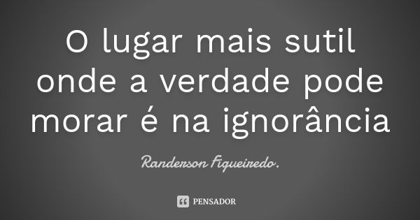 O lugar mais sutil onde a verdade pode morar é na ignorância... Frase de Randerson Figueiredo.