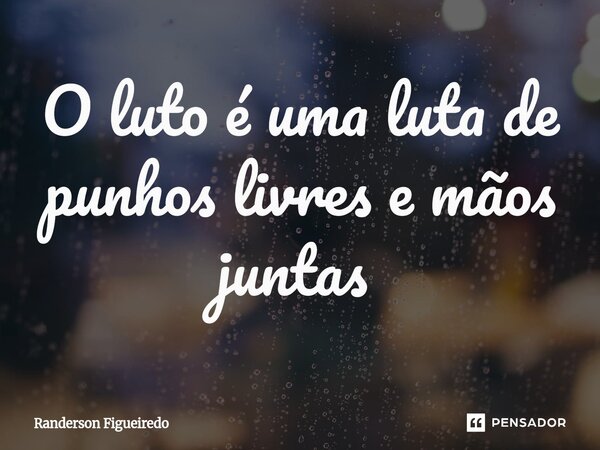 O luto é uma luta de punhos livres e mãos juntas ⁠... Frase de Randerson Figueiredo.