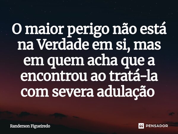 O maior perigo não está na Verdade em si, mas em quem acha que a encontrou ao tratá-la com severa adulação ⁠... Frase de Randerson Figueiredo.