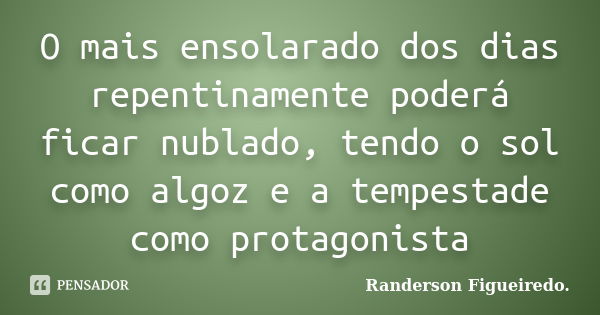 O mais ensolarado dos dias repentinamente poderá ficar nublado, tendo o sol como algoz e a tempestade como protagonista... Frase de Randerson Figueiredo.