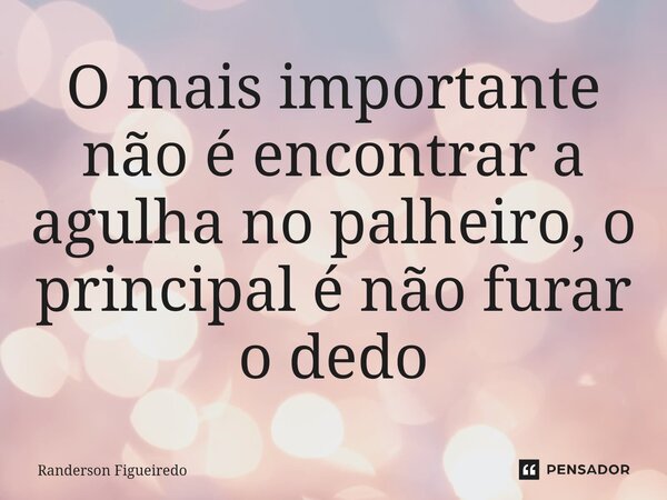 O mais importante não é encontrar a agulha no palheiro, o principal é não furar o dedo⁠... Frase de Randerson Figueiredo.