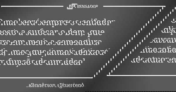 O mal será sempre o ceifador disposto a sufocar o bem, que sussurra em meio a semeadura inacabada, mas que jamais deixará de atuar em função de um ideal... Frase de Randerson Figueiredo.