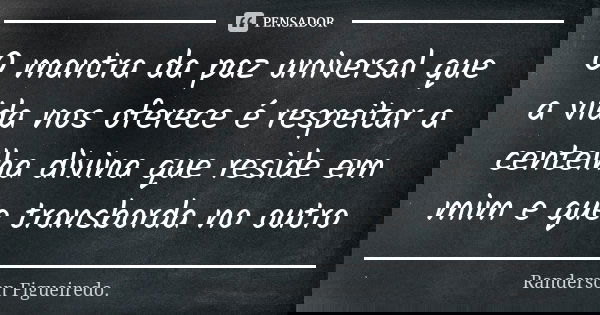 O mantra da paz universal que a vida nos oferece é respeitar a centelha divina que reside em mim e que transborda no outro... Frase de Randerson Figueiredo.