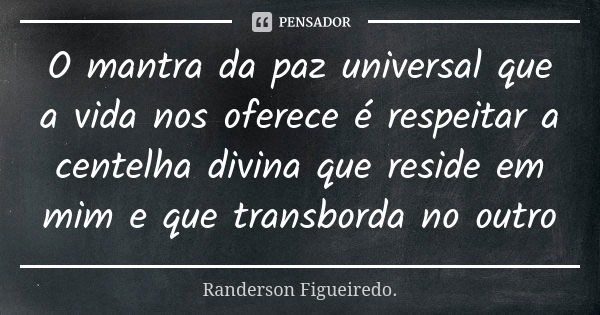 O mantra da paz universal que a vida nos oferece é respeitar a centelha divina que reside em mim e que transborda no outro... Frase de Randerson Figueiredo.