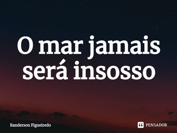 ⁠O mar jamais será insosso... Frase de Randerson Figueiredo.