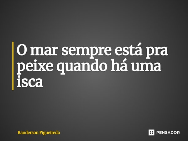 O mar sempre está pra peixe quando há uma isca⁠... Frase de Randerson Figueiredo.