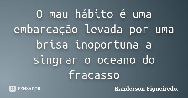 O mau hábito é uma embarcação levada por uma brisa inoportuna a singrar o oceano do fracasso... Frase de Randerson Figueiredo.