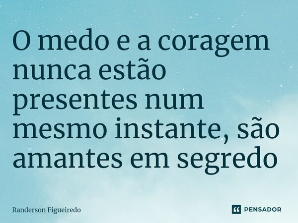 O medo e a coragem ⁠nunca estão presentes num mesmo instante, são amantes em segredo... Frase de Randerson Figueiredo.