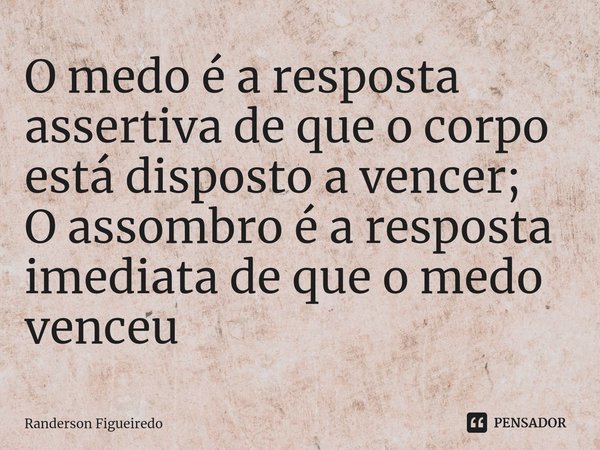 ⁠O medo é a resposta assertiva de que o corpo está disposto a vencer;
O assombro é a resposta imediata de que o medo venceu... Frase de Randerson Figueiredo.